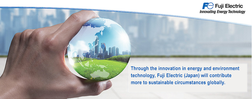 Through the innovation in energy and environment technology,Fuji Electric (Japan) will contribute more to sustainable circumstances globally.